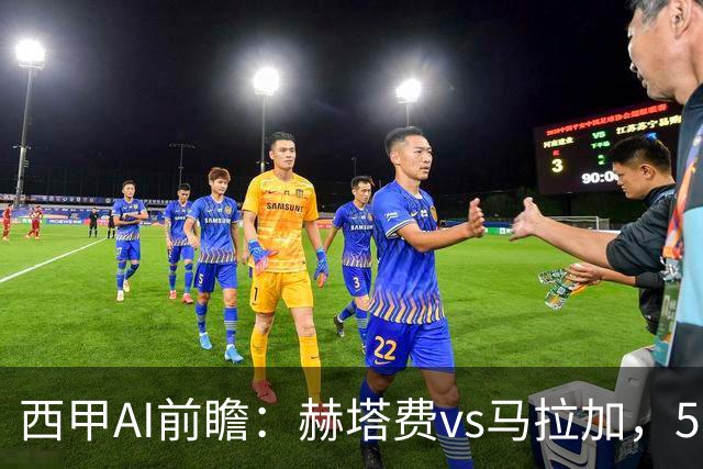 西甲AI前瞻：赫塔费vs马拉加，5轮只进3球的矛对还没开胡的盾
